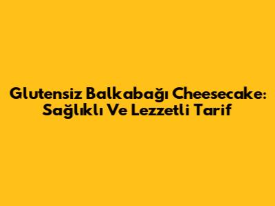 Glutensiz Balkabağı Cheesecake: Sağlıklı Ve Lezzetli Tarif