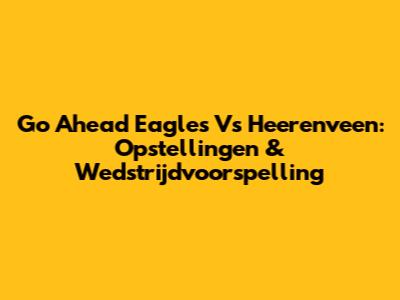 Go Ahead Eagles Vs Heerenveen: Opstellingen & Wedstrijdvoorspelling