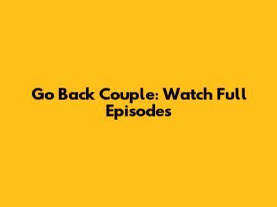 Go Back Couple: Watch Full Episodes