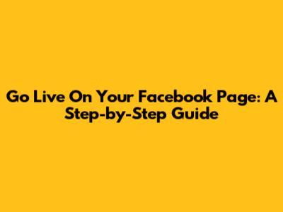 Go Live On Your Facebook Page: A Step-by-Step Guide