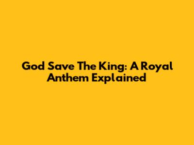 God Save The King: A Royal Anthem Explained