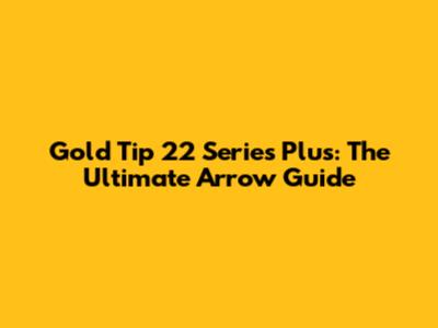 Gold Tip 22 Series Plus: The Ultimate Arrow Guide