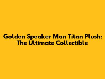 Golden Speaker Man Titan Plush: The Ultimate Collectible