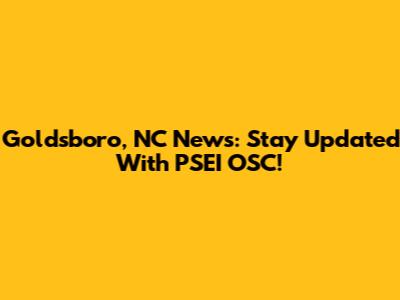 Goldsboro, NC News: Stay Updated With PSEI OSC!