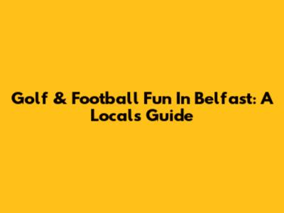 Golf & Football Fun In Belfast: A Local's Guide