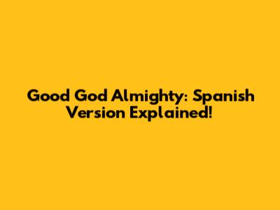 Good God Almighty: Spanish Version Explained!