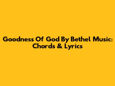 Goodness Of God By Bethel Music: Chords & Lyrics