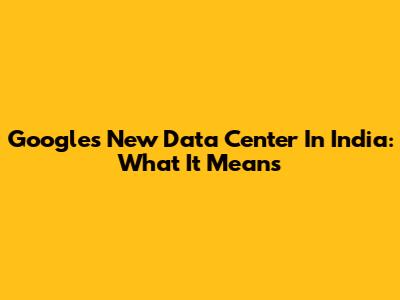 Google's New Data Center In India: What It Means
