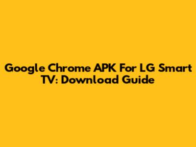 Google Chrome APK For LG Smart TV: Download Guide
