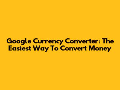 Google Currency Converter: The Easiest Way To Convert Money