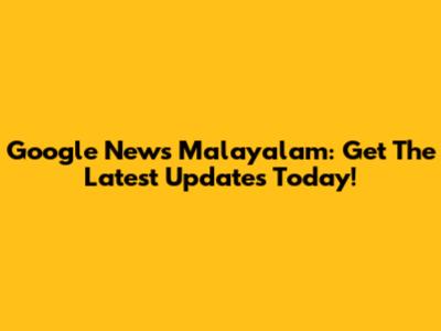 Google News Malayalam: Get The Latest Updates Today!