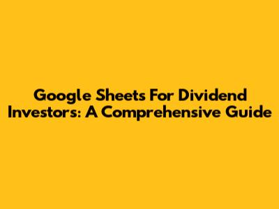 Google Sheets For Dividend Investors: A Comprehensive Guide