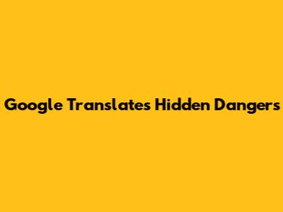 Google Translate's Hidden Dangers
