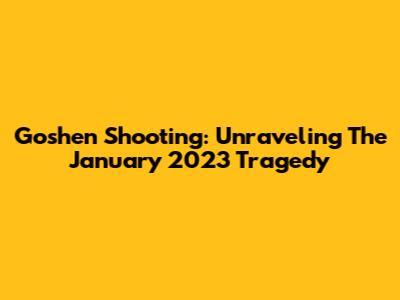 Goshen Shooting: Unraveling The January 2023 Tragedy