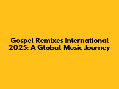 Gospel Remixes International 2025: A Global Music Journey