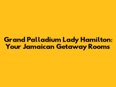Grand Palladium Lady Hamilton: Your Jamaican Getaway Rooms