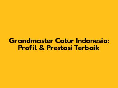 Grandmaster Catur Indonesia: Profil & Prestasi Terbaik