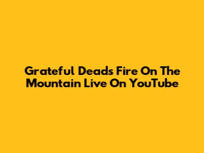 Grateful Dead's "Fire On The Mountain" Live On YouTube