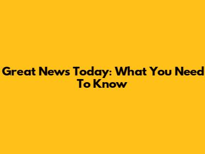 Great News Today: What You Need To Know