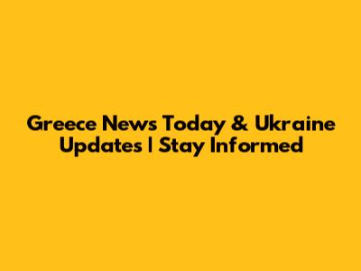 Greece News Today & Ukraine Updates | Stay Informed