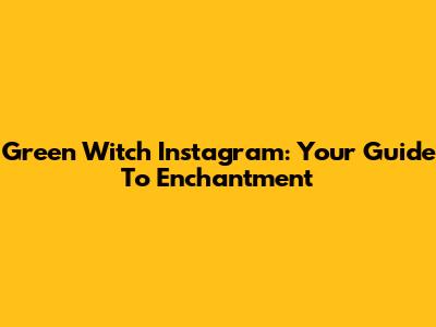 Green Witch Instagram: Your Guide To Enchantment