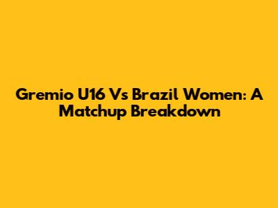 Gremio U16 Vs Brazil Women: A Matchup Breakdown