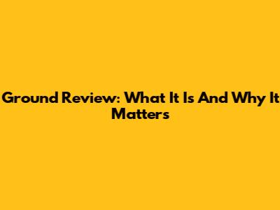 Ground Review: What It Is And Why It Matters