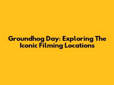 Groundhog Day: Exploring The Iconic Filming Locations