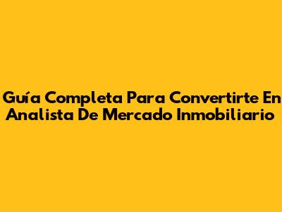 Guía Completa Para Convertirte En Analista De Mercado Inmobiliario
