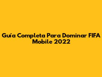 Guía Completa Para Dominar FIFA Mobile 2022