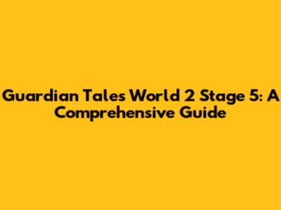 Guardian Tales World 2 Stage 5: A Comprehensive Guide