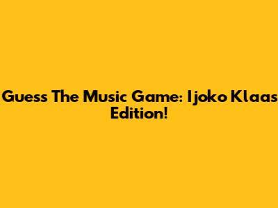Guess The Music Game: Ijoko Klaas Edition!
