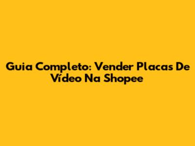 Guia Completo: Vender Placas De Vídeo Na Shopee