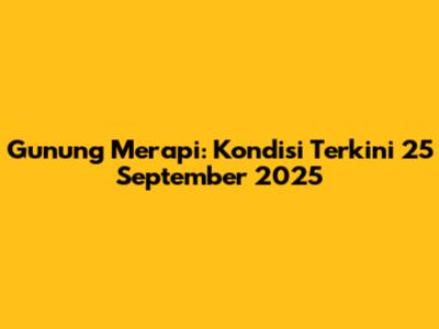 Gunung Merapi: Kondisi Terkini 25 September 2025