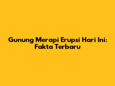 Gunung Merapi Erupsi Hari Ini: Fakta Terbaru