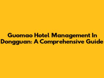 Guomao Hotel Management In Dongguan: A Comprehensive Guide