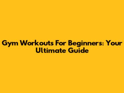 Gym Workouts For Beginners: Your Ultimate Guide