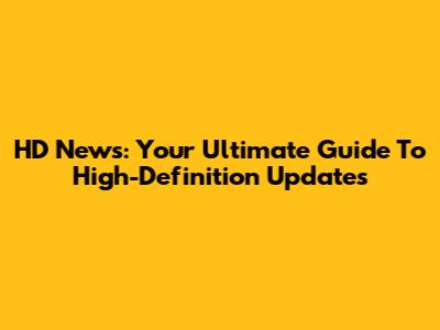 HD News: Your Ultimate Guide To High-Definition Updates