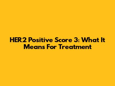 HER2 Positive Score 3: What It Means For Treatment