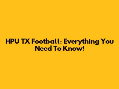 HPU TX Football: Everything You Need To Know!