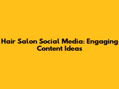 Hair Salon Social Media: Engaging Content Ideas