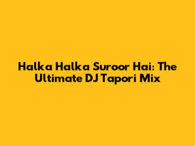 Halka Halka Suroor Hai: The Ultimate DJ Tapori Mix