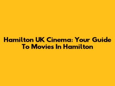 Hamilton UK Cinema: Your Guide To Movies In Hamilton