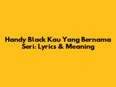 Handy Black Kau Yang Bernama Seri: Lyrics & Meaning