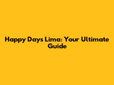 Happy Days Lima: Your Ultimate Guide