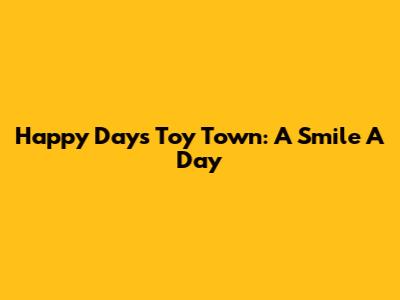 Happy Days Toy Town: A Smile A Day