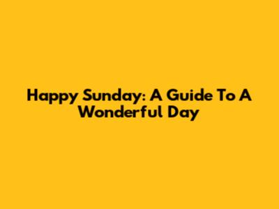Happy Sunday: A Guide To A Wonderful Day