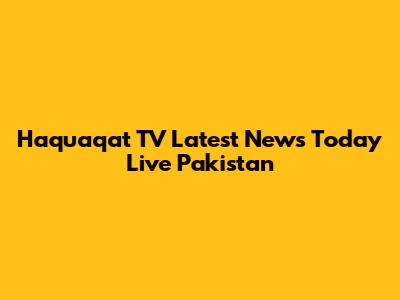 Haquaqat TV Latest News Today Live Pakistan