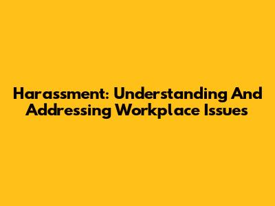 Harassment: Understanding And Addressing Workplace Issues