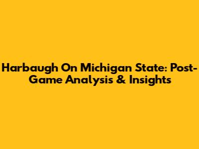 Harbaugh On Michigan State: Post-Game Analysis & Insights